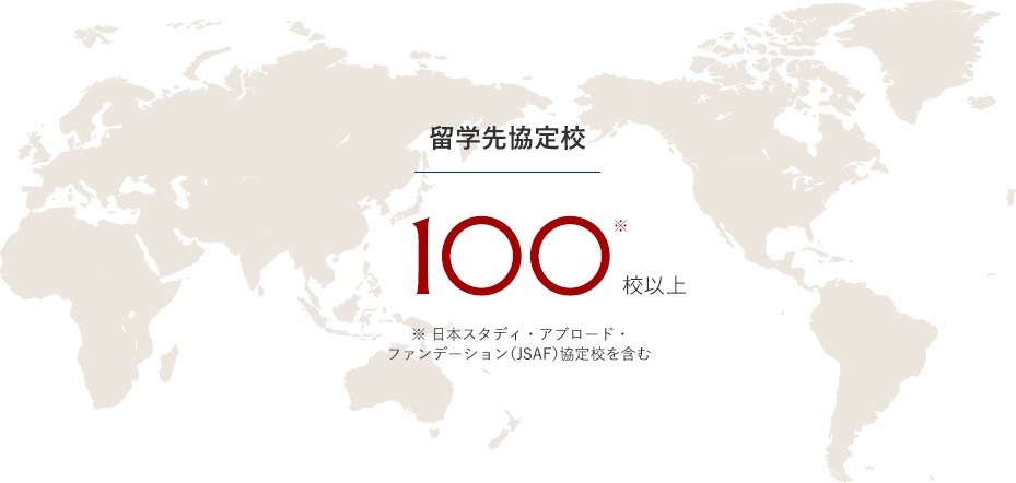 留学先協定校　100校※以上 ※ 日本スタディ・アブロード・ファンデーション（JSAF）協定校を含む