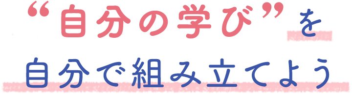 自分の学びを自分で組み立てよう