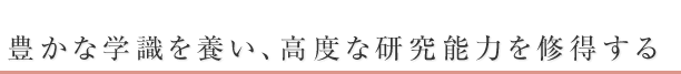 豊かな学識を養い、高度な研究能力を修得する。