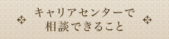 キャリアセンターで相談できること
